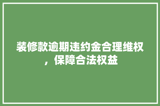 装修款逾期违约金合理维权，保障合法权益