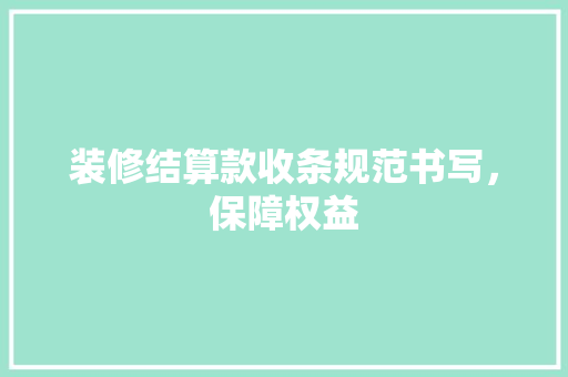 装修结算款收条规范书写，保障权益