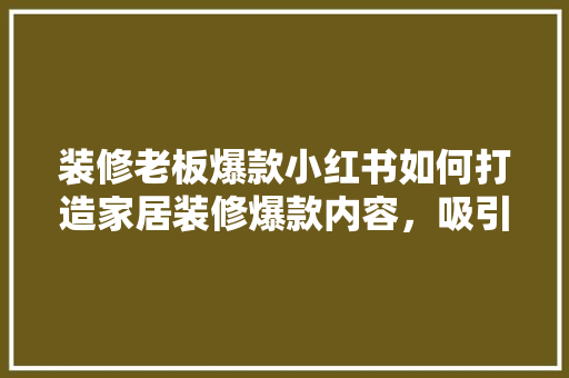 装修老板爆款小红书如何打造家居装修爆款内容，吸引海量粉丝！