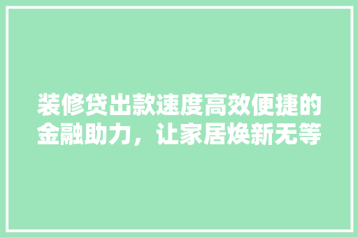 装修贷出款速度高效便捷的金融助力，让家居焕新无等待