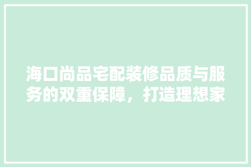 海口尚品宅配装修品质与服务的双重保障，打造理想家居空间  第1张