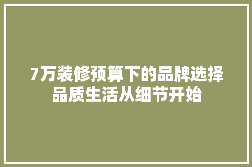 7万装修预算下的品牌选择品质生活从细节开始
