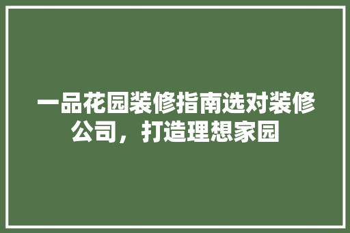 一品花园装修指南选对装修公司，打造理想家园