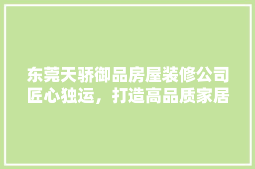 东莞天骄御品房屋装修公司匠心独运，打造高品质家居生活  第1张