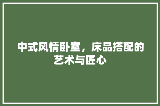 中式风情卧室，床品搭配的艺术与匠心