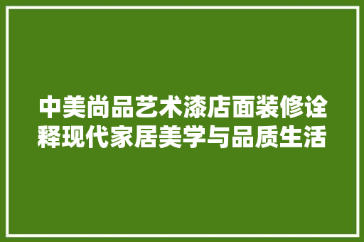 中美尚品艺术漆店面装修诠释现代家居美学与品质生活