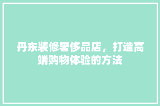 丹东装修奢侈品店，打造高端购物体验的方法