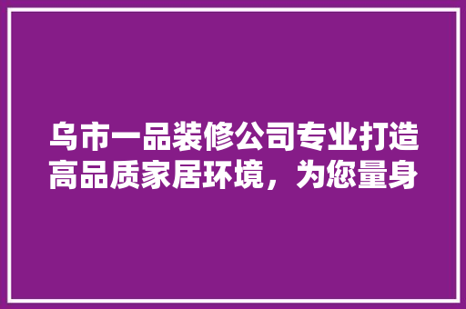 乌市一品装修公司专业打造高品质家居环境，为您量身定制理想家园