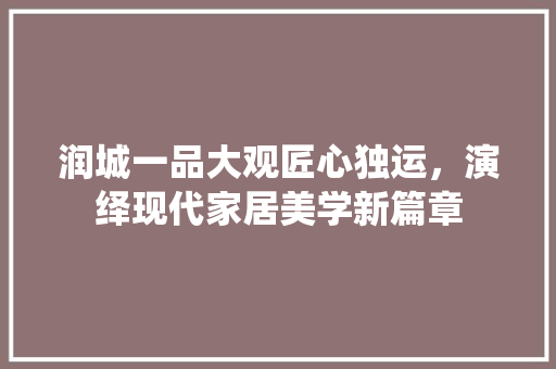 润城一品大观匠心独运，演绎现代家居美学新篇章