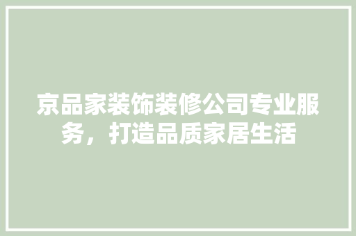 京品家装饰装修公司专业服务，打造品质家居生活