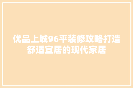 优品上城96平装修攻略打造舒适宜居的现代家居