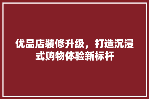优品店装修升级，打造沉浸式购物体验新标杆