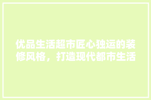 优品生活超市匠心独运的装修风格，打造现代都市生活新地标  第1张