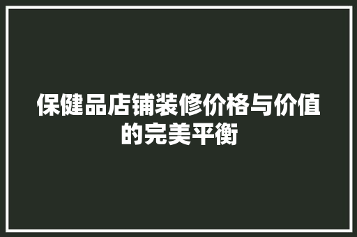保健品店铺装修价格与价值的完美平衡