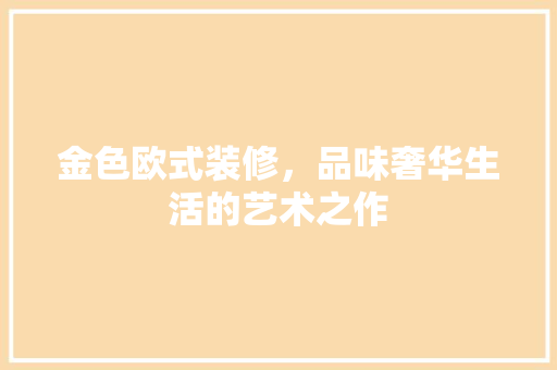 金色欧式装修，品味奢华生活的艺术之作