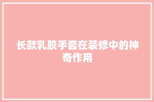 长款乳胶手套在装修中的神奇作用