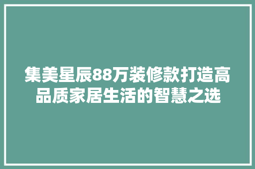 集美星辰88万装修款打造高品质家居生活的智慧之选