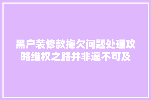 黑户装修款拖欠问题处理攻略维权之路并非遥不可及