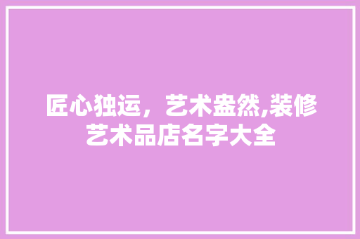 匠心独运，艺术盎然,装修艺术品店名字大全