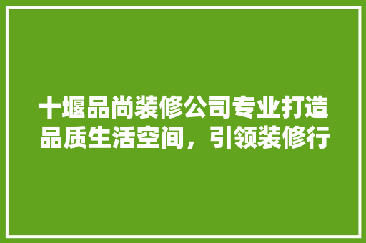十堰品尚装修公司专业打造品质生活空间，引领装修行业新潮流  第1张