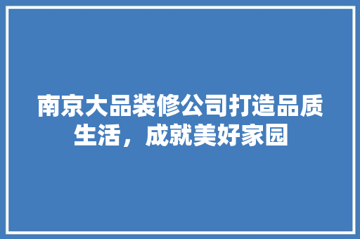 南京大品装修公司打造品质生活，成就美好家园  第1张