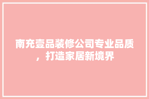 南充壹品装修公司专业品质，打造家居新境界  第1张