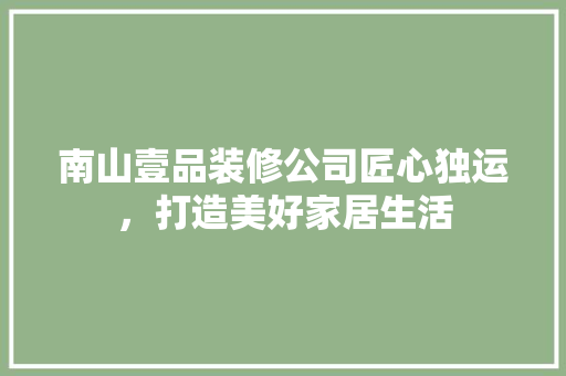 南山壹品装修公司匠心独运，打造美好家居生活
