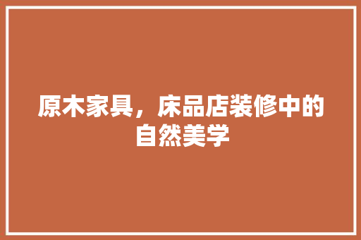原木家具，床品店装修中的自然美学