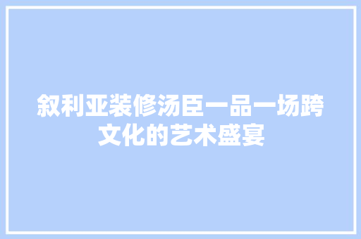 叙利亚装修汤臣一品一场跨文化的艺术盛宴  第1张