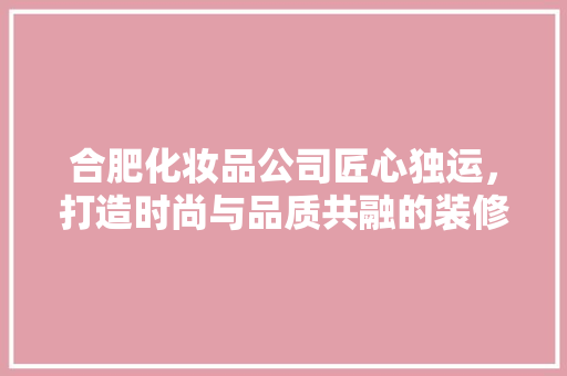 合肥化妆品公司匠心独运，打造时尚与品质共融的装修设计