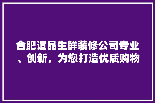合肥谊品生鲜装修公司专业、创新，为您打造优质购物环境