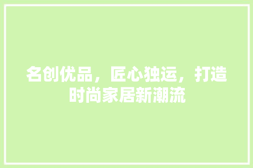 名创优品，匠心独运，打造时尚家居新潮流