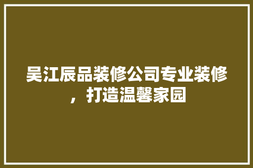吴江辰品装修公司专业装修，打造温馨家园  第1张