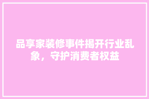 品享家装修事件揭开行业乱象，守护消费者权益  第1张