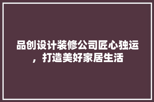 品创设计装修公司匠心独运，打造美好家居生活