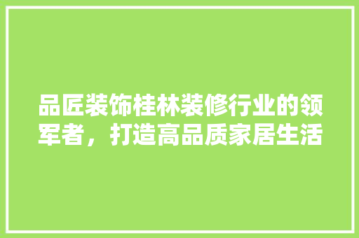 品匠装饰桂林装修行业的领军者，打造高品质家居生活
