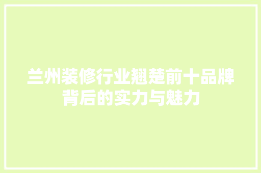 兰州装修行业翘楚前十品牌背后的实力与魅力  第1张