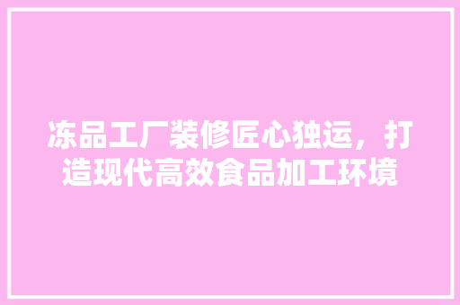冻品工厂装修匠心独运，打造现代高效食品加工环境