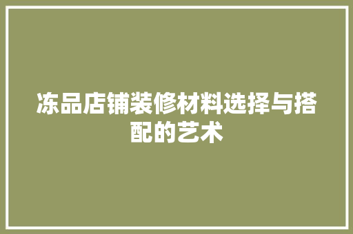 冻品店铺装修材料选择与搭配的艺术