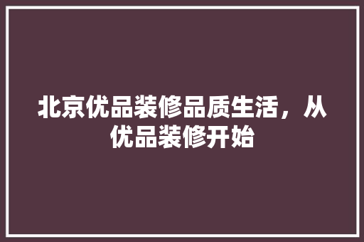 北京优品装修品质生活，从优品装修开始
