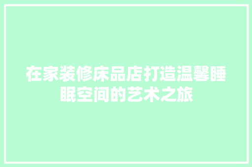 在家装修床品店打造温馨睡眠空间的艺术之旅