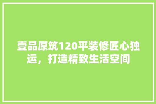 壹品原筑120平装修匠心独运，打造精致生活空间