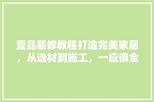 壹品装修教程打造完美家居，从选材到施工，一应俱全