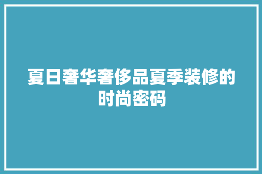夏日奢华奢侈品夏季装修的时尚密码