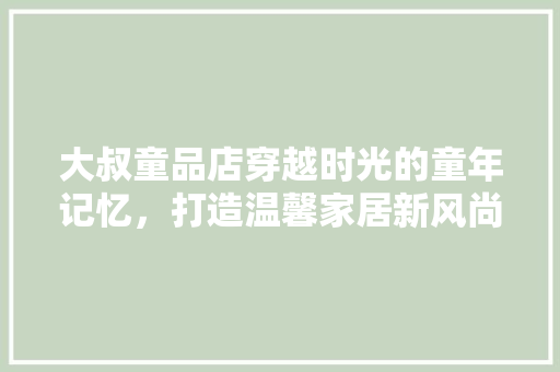 大叔童品店穿越时光的童年记忆，打造温馨家居新风尚