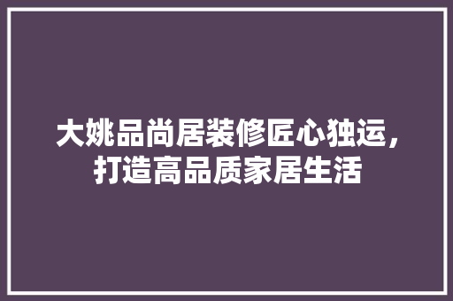 大姚品尚居装修匠心独运，打造高品质家居生活