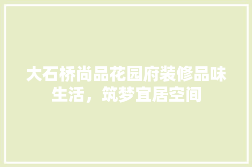 大石桥尚品花园府装修品味生活，筑梦宜居空间  第1张