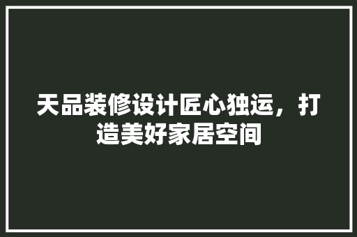 天品装修设计匠心独运，打造美好家居空间