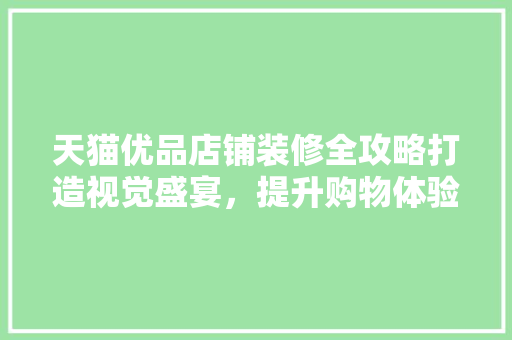 天猫优品店铺装修全攻略打造视觉盛宴，提升购物体验