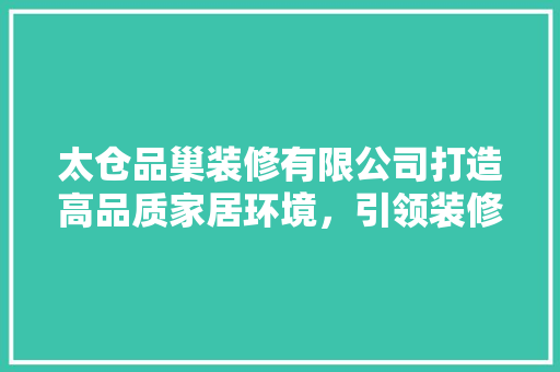 太仓品巢装修有限公司打造高品质家居环境，引领装修行业新风尚